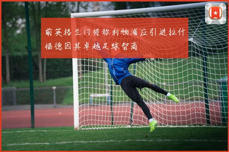前英格兰门将称利物浦应引进拉什福德因其卓越足球智商