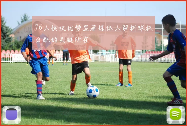 76人快攻优势显著媒体人解析球权分配的关键所在
