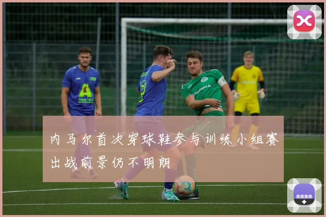 内马尔首次穿球鞋参与训练小组赛出战前景仍不明朗