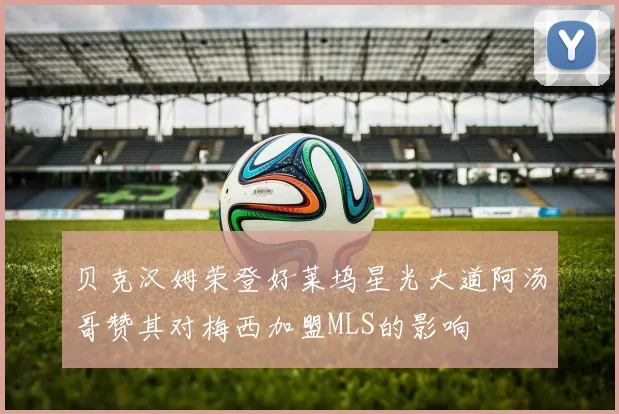 贝克汉姆荣登好莱坞星光大道阿汤哥赞其对梅西加盟MLS的影响