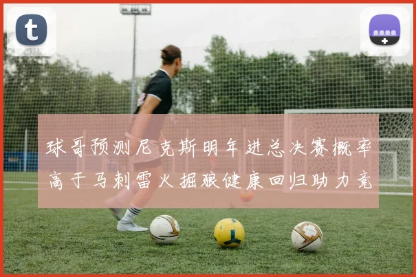 球哥预测尼克斯明年进总决赛概率高于马刺雷火掘狼健康回归助力竞争