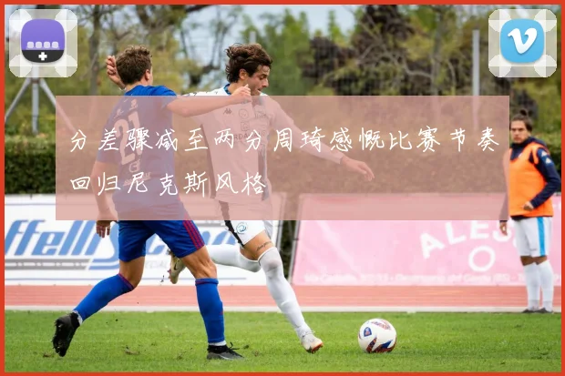 分差骤减至两分周琦感慨比赛节奏回归尼克斯风格