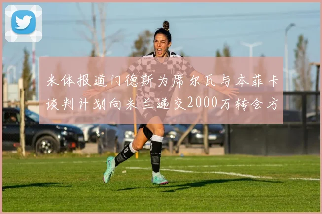 米体报道门德斯为席尔瓦与本菲卡谈判计划向米兰递交2000万转会方案