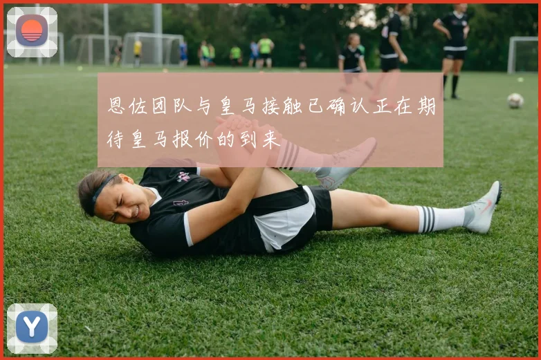 恩佐团队与皇马接触已确认正在期待皇马报价的到来
