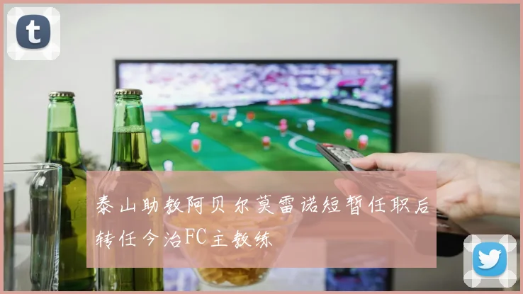 泰山助教阿贝尔莫雷诺短暂任职后转任今治FC主教练