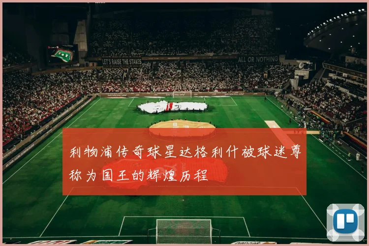 利物浦传奇球星达格利什被球迷尊称为国王的辉煌历程