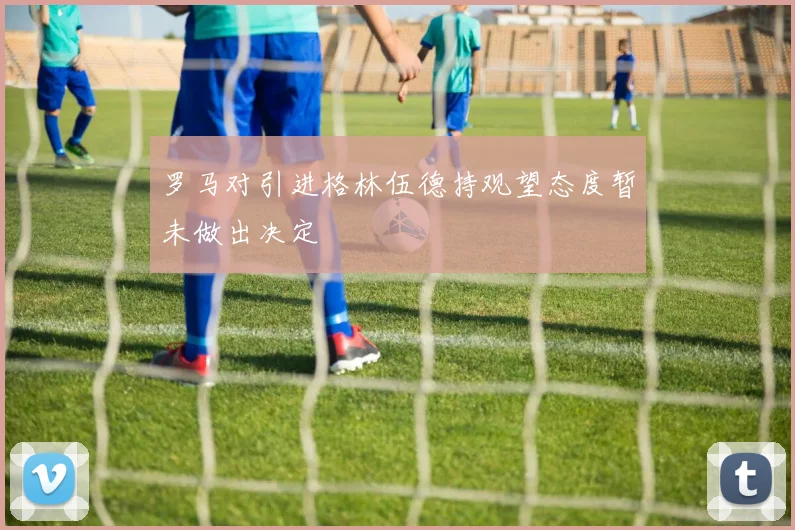 罗马对引进格林伍德持观望态度暂未做出决定