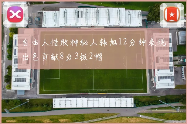 自由人惜败神秘人韩旭12分钟表现出色贡献8分3板2帽