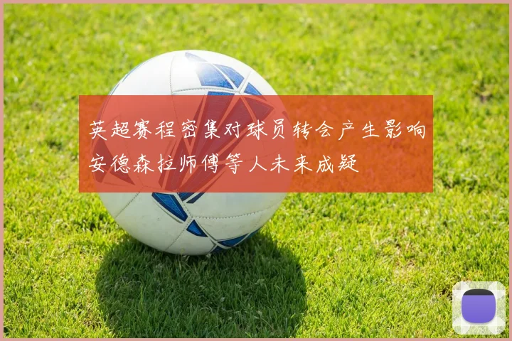 英超赛程密集对球员转会产生影响安德森拉师傅等人未来成疑