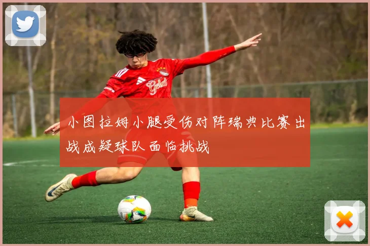 小图拉姆小腿受伤对阵瑞典比赛出战成疑球队面临挑战