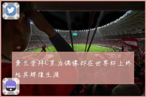 费兰崇拜C罗为偶像却在世界杯上终结其辉煌生涯