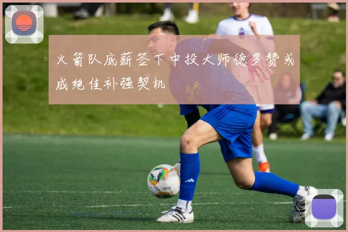 火箭队底薪签下中投大师德罗赞或成绝佳补强契机