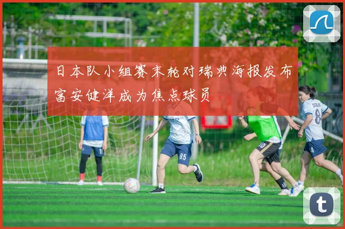 日本队小组赛末轮对瑞典海报发布富安健洋成为焦点球员
