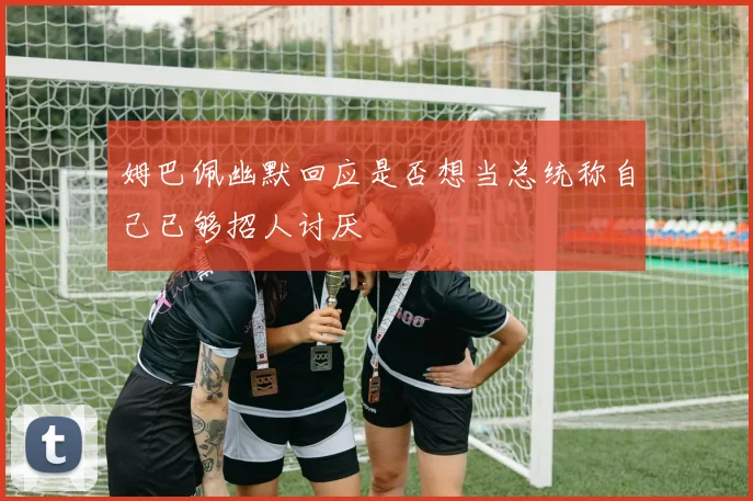 姆巴佩幽默回应是否想当总统称自己已够招人讨厌