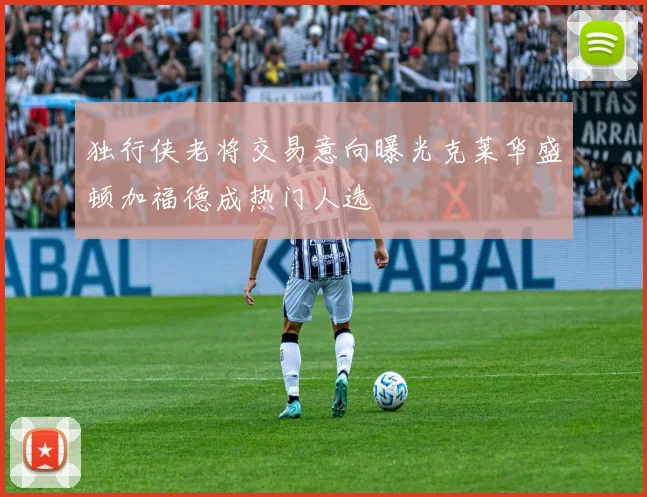 独行侠老将交易意向曝光克莱华盛顿加福德成热门人选