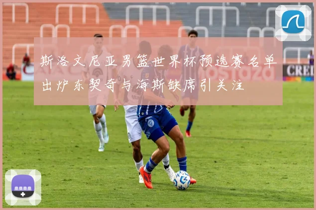 斯洛文尼亚男篮世界杯预选赛名单出炉东契奇与海斯缺席引关注